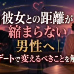 彼女との距離が縮まらない男性へ｜デートで変えるべきことを解説