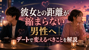 彼女との距離が縮まらない男性へ｜デートで変えるべきことを解説